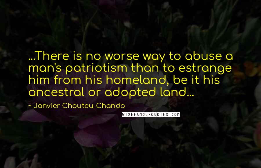 Janvier Chouteu-Chando Quotes: ...There is no worse way to abuse a man's patriotism than to estrange him from his homeland, be it his ancestral or adopted land...