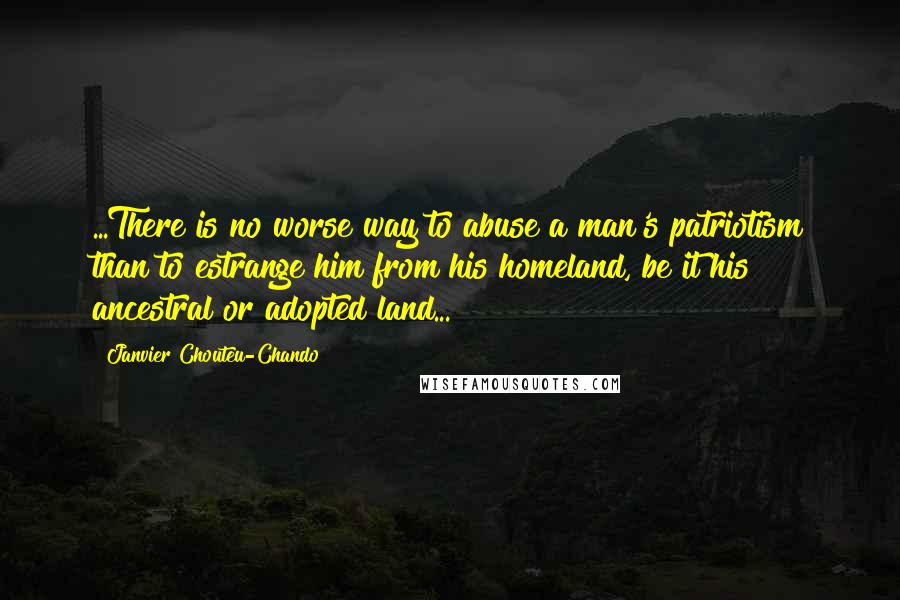 Janvier Chouteu-Chando Quotes: ...There is no worse way to abuse a man's patriotism than to estrange him from his homeland, be it his ancestral or adopted land...