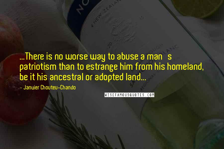 Janvier Chouteu-Chando Quotes: ...There is no worse way to abuse a man's patriotism than to estrange him from his homeland, be it his ancestral or adopted land...