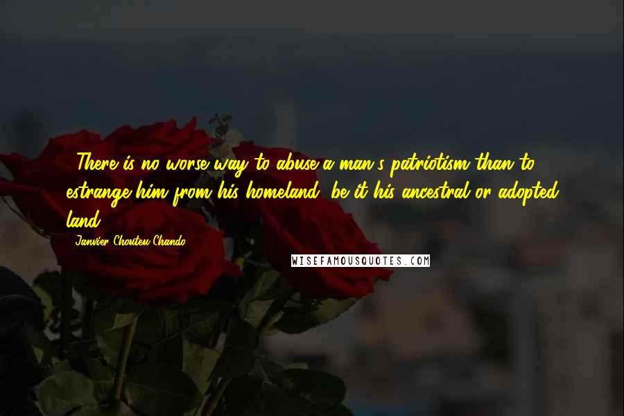 Janvier Chouteu-Chando Quotes: ...There is no worse way to abuse a man's patriotism than to estrange him from his homeland, be it his ancestral or adopted land...