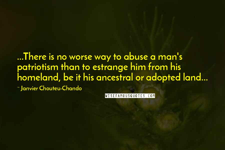 Janvier Chouteu-Chando Quotes: ...There is no worse way to abuse a man's patriotism than to estrange him from his homeland, be it his ancestral or adopted land...