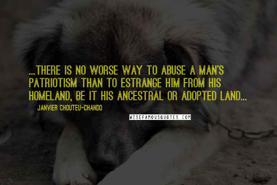 Janvier Chouteu-Chando Quotes: ...There is no worse way to abuse a man's patriotism than to estrange him from his homeland, be it his ancestral or adopted land...