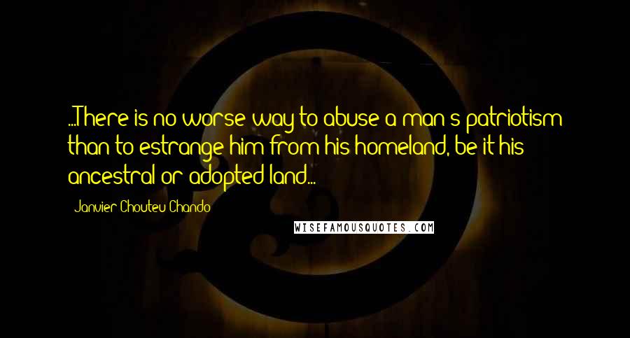 Janvier Chouteu-Chando Quotes: ...There is no worse way to abuse a man's patriotism than to estrange him from his homeland, be it his ancestral or adopted land...