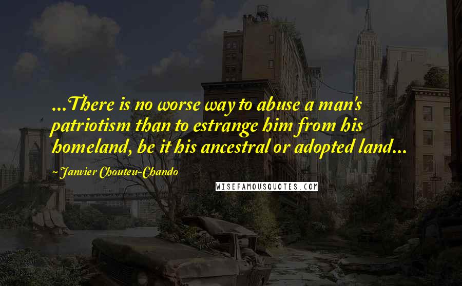 Janvier Chouteu-Chando Quotes: ...There is no worse way to abuse a man's patriotism than to estrange him from his homeland, be it his ancestral or adopted land...