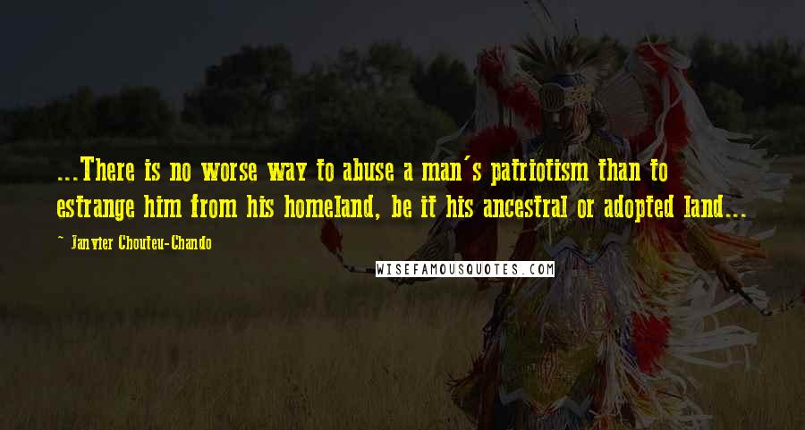 Janvier Chouteu-Chando Quotes: ...There is no worse way to abuse a man's patriotism than to estrange him from his homeland, be it his ancestral or adopted land...