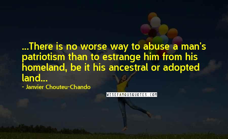 Janvier Chouteu-Chando Quotes: ...There is no worse way to abuse a man's patriotism than to estrange him from his homeland, be it his ancestral or adopted land...