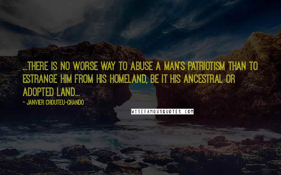 Janvier Chouteu-Chando Quotes: ...There is no worse way to abuse a man's patriotism than to estrange him from his homeland, be it his ancestral or adopted land...