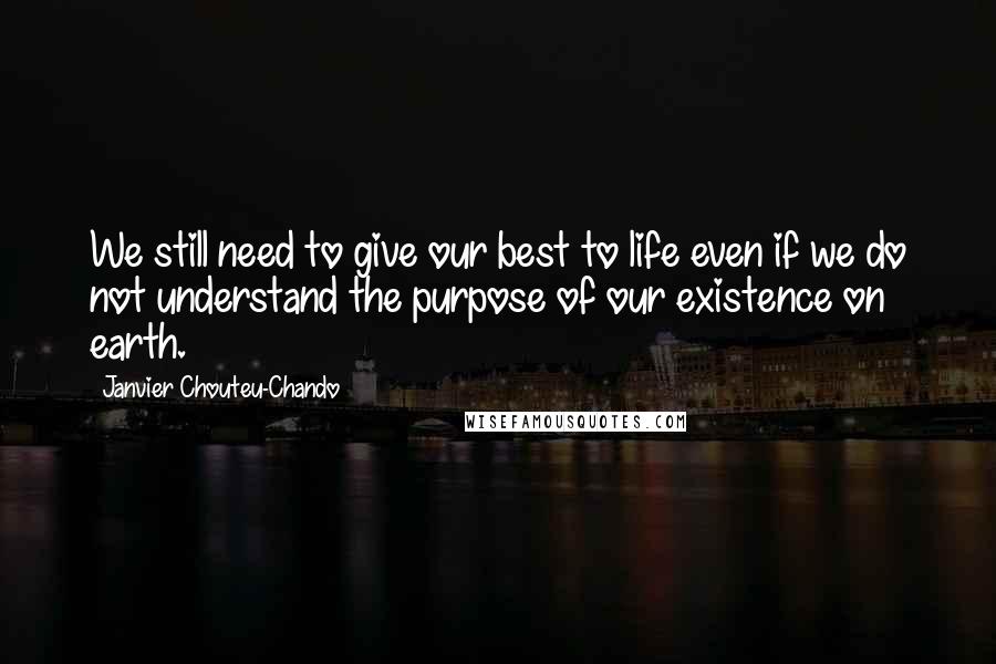 Janvier Chouteu-Chando Quotes: We still need to give our best to life even if we do not understand the purpose of our existence on earth.