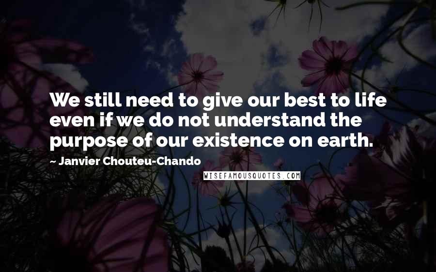 Janvier Chouteu-Chando Quotes: We still need to give our best to life even if we do not understand the purpose of our existence on earth.