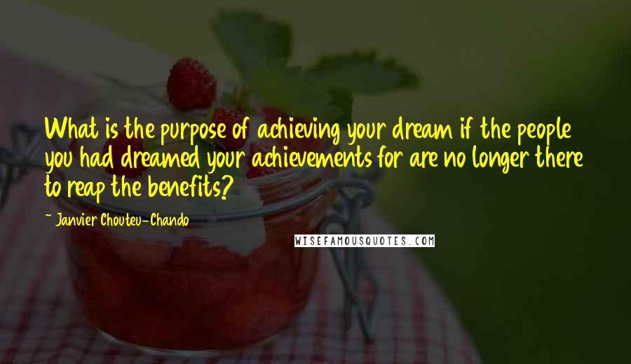 Janvier Chouteu-Chando Quotes: What is the purpose of achieving your dream if the people you had dreamed your achievements for are no longer there to reap the benefits?