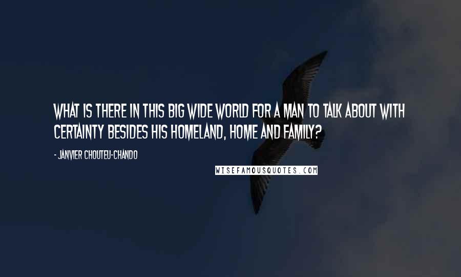 Janvier Chouteu-Chando Quotes: What is there in this big wide world for a man to talk about with certainty besides his homeland, home and family?