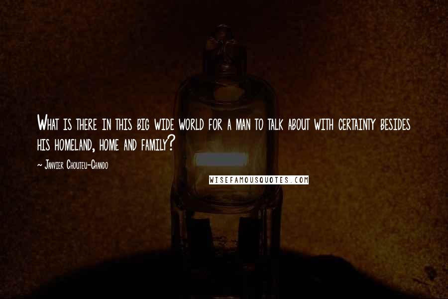 Janvier Chouteu-Chando Quotes: What is there in this big wide world for a man to talk about with certainty besides his homeland, home and family?