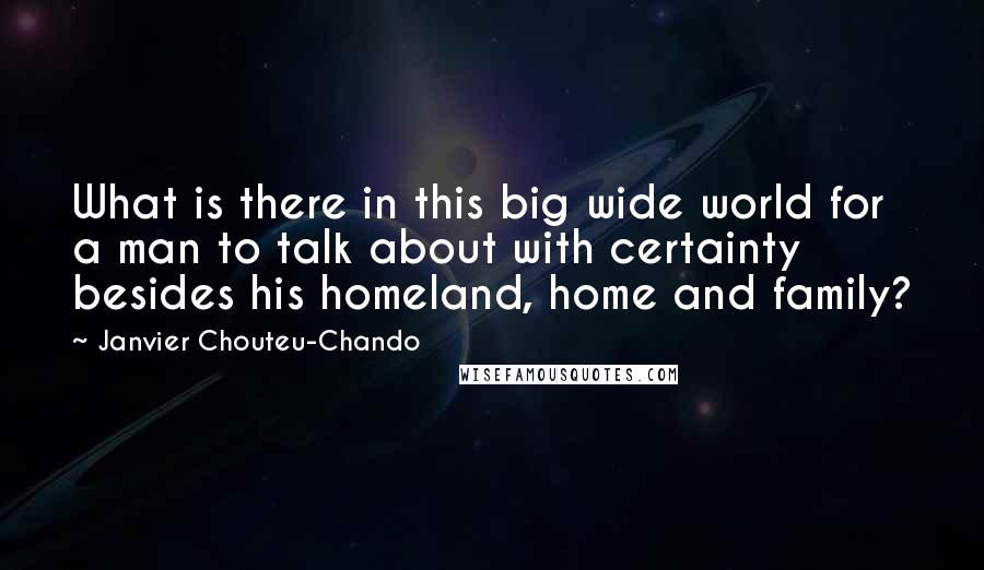 Janvier Chouteu-Chando Quotes: What is there in this big wide world for a man to talk about with certainty besides his homeland, home and family?
