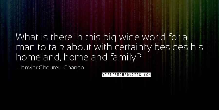 Janvier Chouteu-Chando Quotes: What is there in this big wide world for a man to talk about with certainty besides his homeland, home and family?