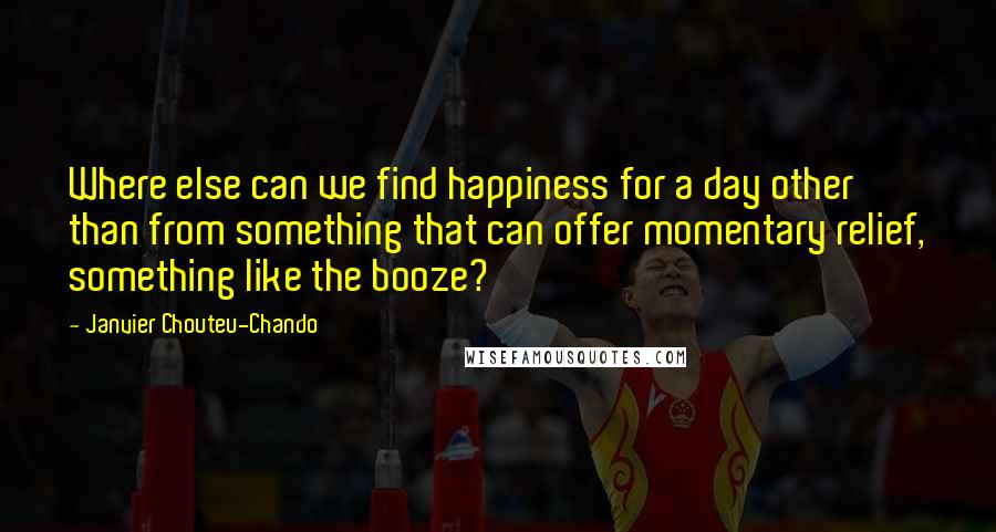 Janvier Chouteu-Chando Quotes: Where else can we find happiness for a day other than from something that can offer momentary relief, something like the booze?