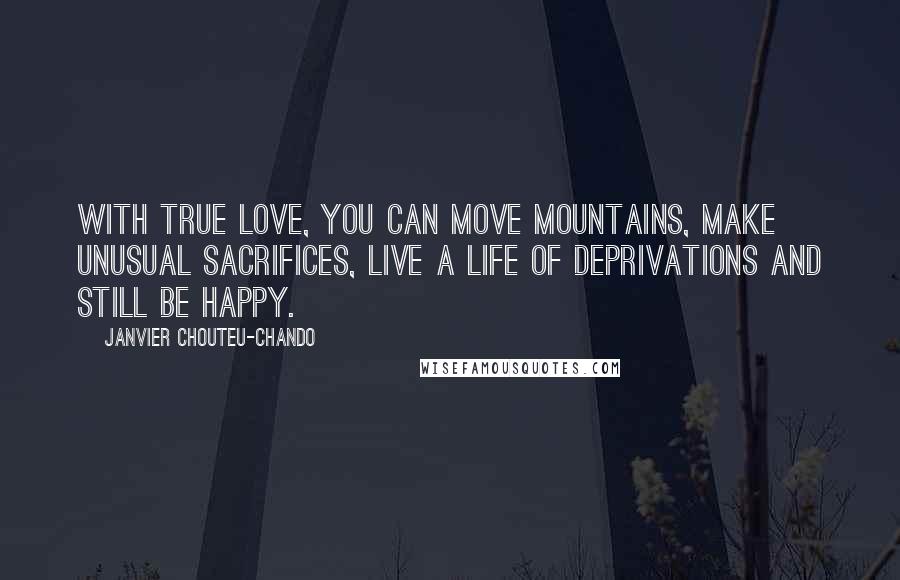 Janvier Chouteu-Chando Quotes: With true love, you can move mountains, make unusual sacrifices, live a life of deprivations and still be happy.