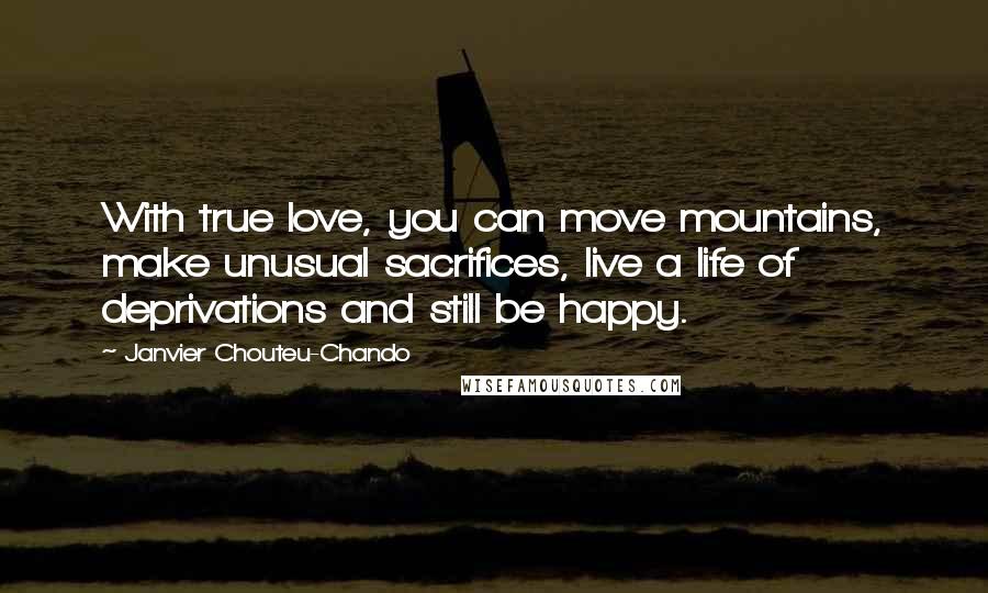 Janvier Chouteu-Chando Quotes: With true love, you can move mountains, make unusual sacrifices, live a life of deprivations and still be happy.