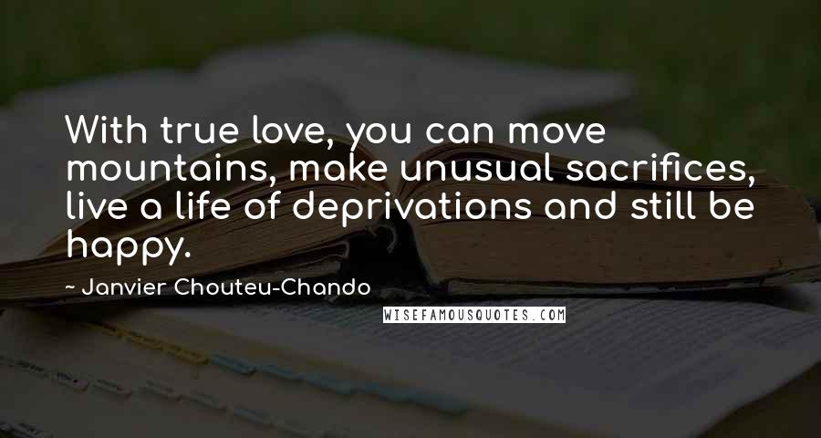 Janvier Chouteu-Chando Quotes: With true love, you can move mountains, make unusual sacrifices, live a life of deprivations and still be happy.