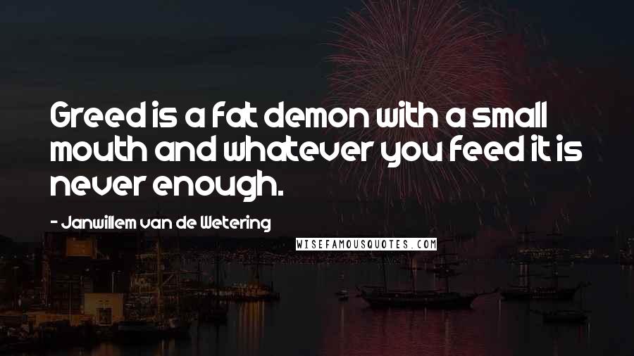 Janwillem Van De Wetering Quotes: Greed is a fat demon with a small mouth and whatever you feed it is never enough.