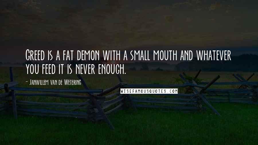 Janwillem Van De Wetering Quotes: Greed is a fat demon with a small mouth and whatever you feed it is never enough.