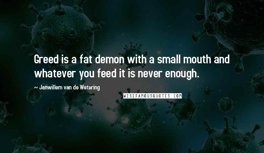 Janwillem Van De Wetering Quotes: Greed is a fat demon with a small mouth and whatever you feed it is never enough.