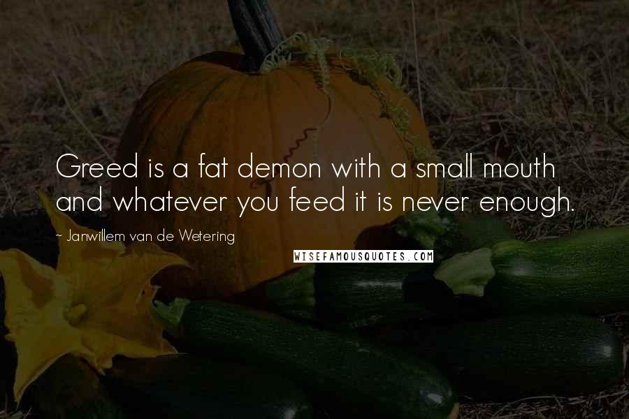 Janwillem Van De Wetering Quotes: Greed is a fat demon with a small mouth and whatever you feed it is never enough.