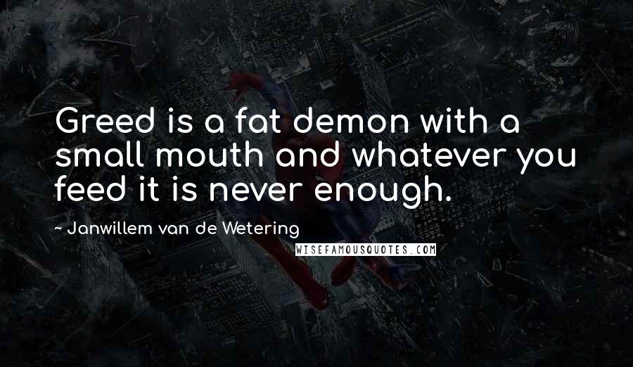 Janwillem Van De Wetering Quotes: Greed is a fat demon with a small mouth and whatever you feed it is never enough.