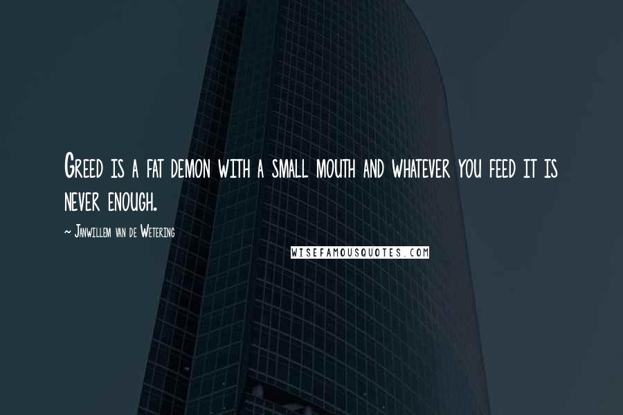 Janwillem Van De Wetering Quotes: Greed is a fat demon with a small mouth and whatever you feed it is never enough.