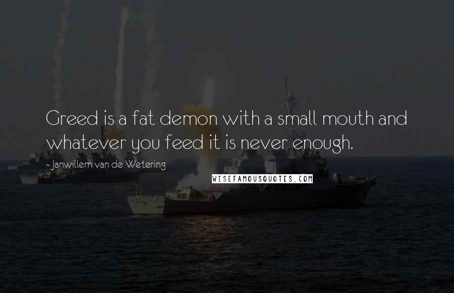 Janwillem Van De Wetering Quotes: Greed is a fat demon with a small mouth and whatever you feed it is never enough.