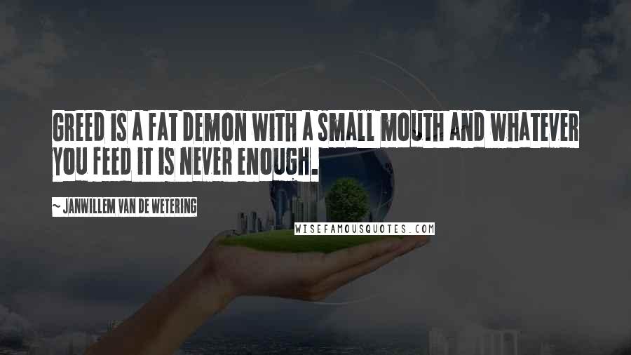Janwillem Van De Wetering Quotes: Greed is a fat demon with a small mouth and whatever you feed it is never enough.