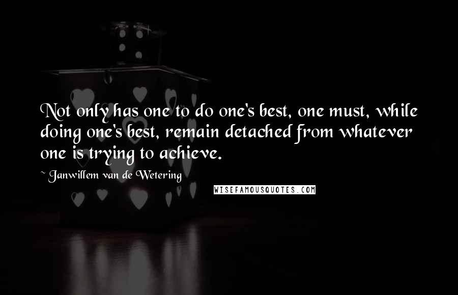 Janwillem Van De Wetering Quotes: Not only has one to do one's best, one must, while doing one's best, remain detached from whatever one is trying to achieve.