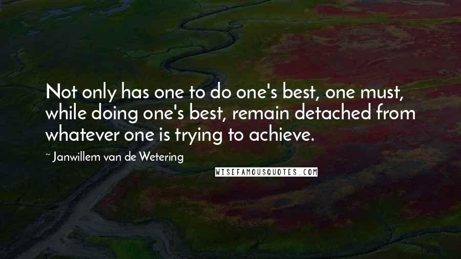 Janwillem Van De Wetering Quotes: Not only has one to do one's best, one must, while doing one's best, remain detached from whatever one is trying to achieve.