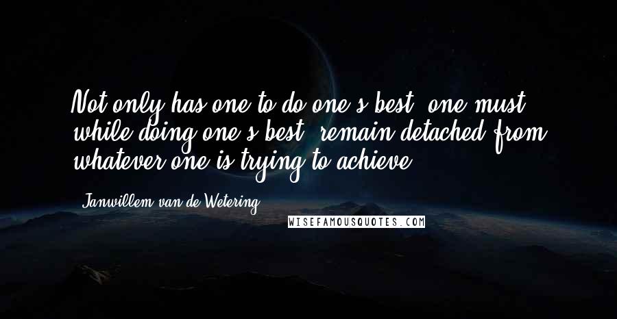 Janwillem Van De Wetering Quotes: Not only has one to do one's best, one must, while doing one's best, remain detached from whatever one is trying to achieve.