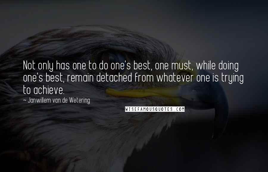 Janwillem Van De Wetering Quotes: Not only has one to do one's best, one must, while doing one's best, remain detached from whatever one is trying to achieve.