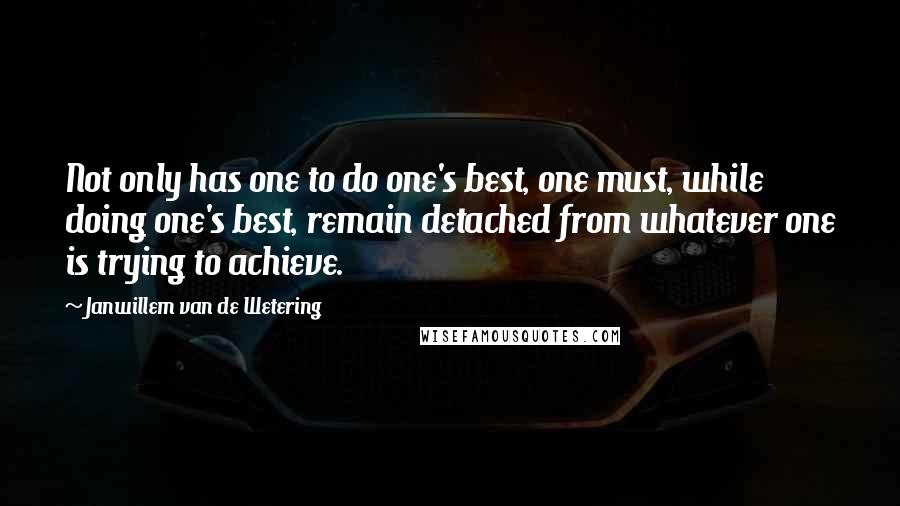 Janwillem Van De Wetering Quotes: Not only has one to do one's best, one must, while doing one's best, remain detached from whatever one is trying to achieve.