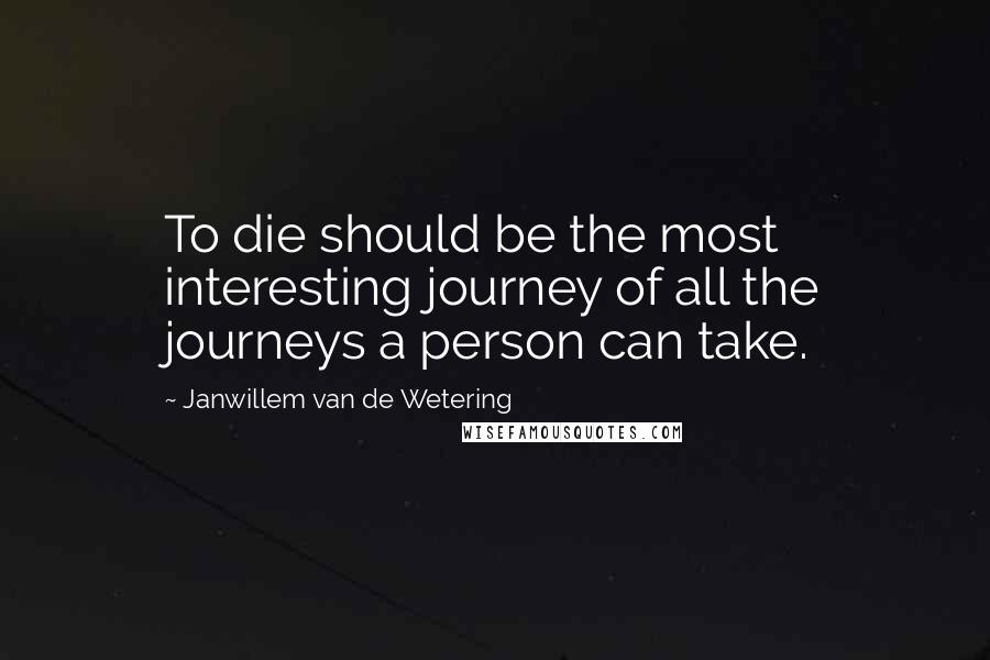 Janwillem Van De Wetering Quotes: To die should be the most interesting journey of all the journeys a person can take.