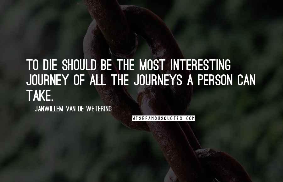 Janwillem Van De Wetering Quotes: To die should be the most interesting journey of all the journeys a person can take.