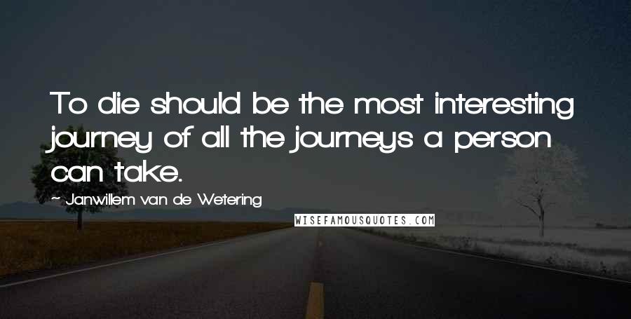 Janwillem Van De Wetering Quotes: To die should be the most interesting journey of all the journeys a person can take.