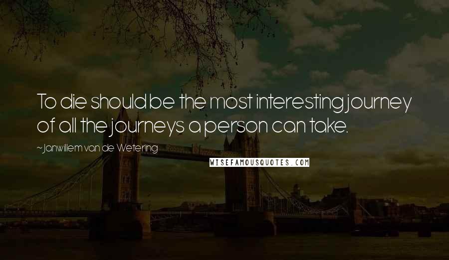 Janwillem Van De Wetering Quotes: To die should be the most interesting journey of all the journeys a person can take.