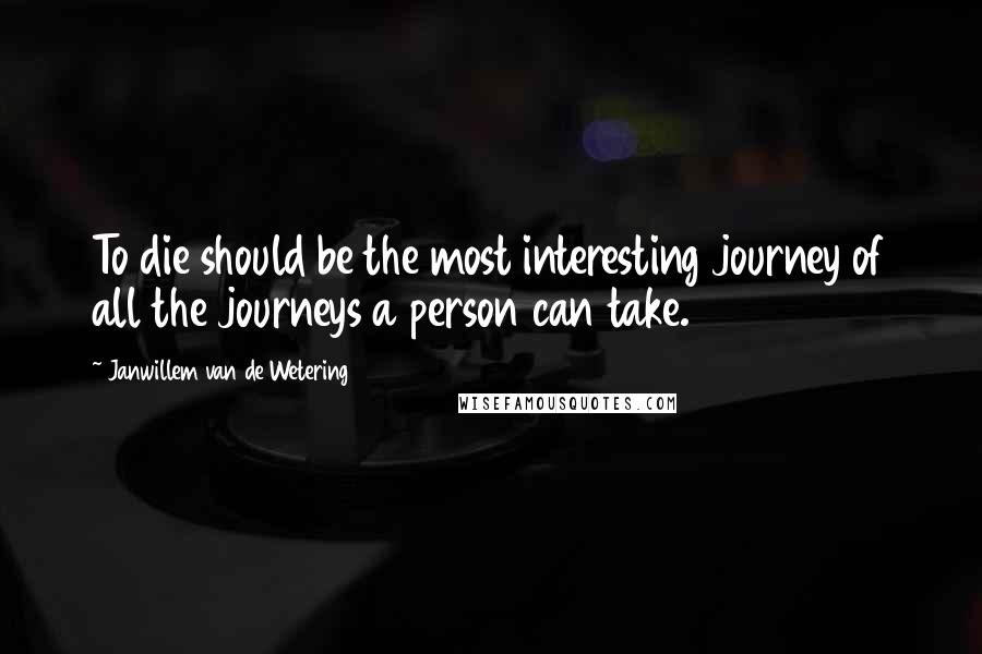 Janwillem Van De Wetering Quotes: To die should be the most interesting journey of all the journeys a person can take.