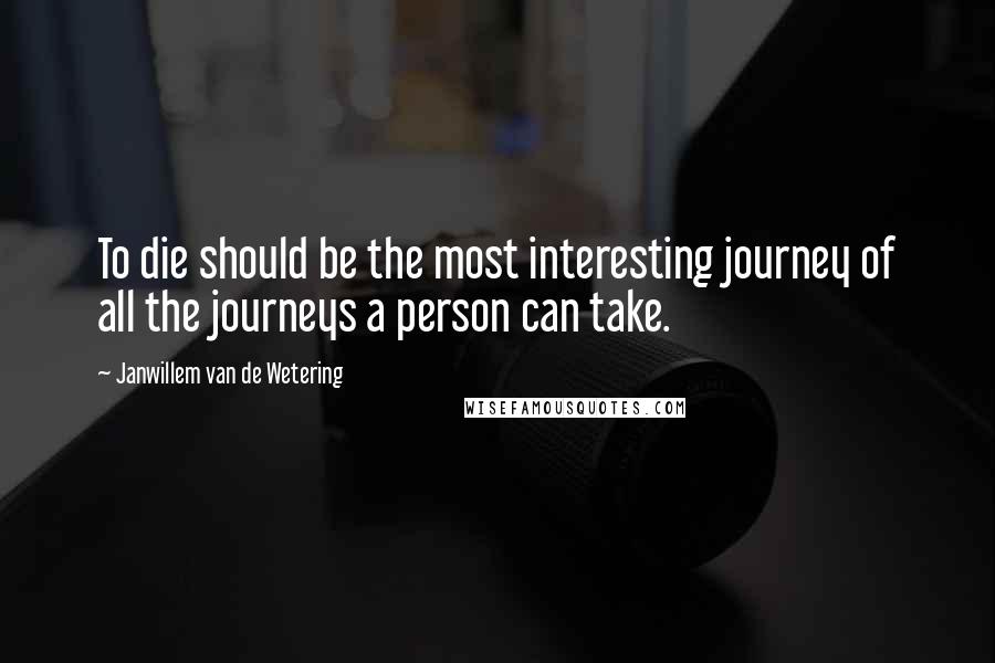 Janwillem Van De Wetering Quotes: To die should be the most interesting journey of all the journeys a person can take.