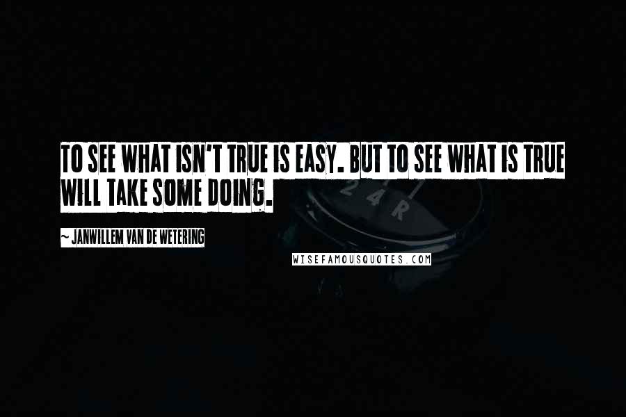 Janwillem Van De Wetering Quotes: To see what isn't true is easy. But to see what is true will take some doing.