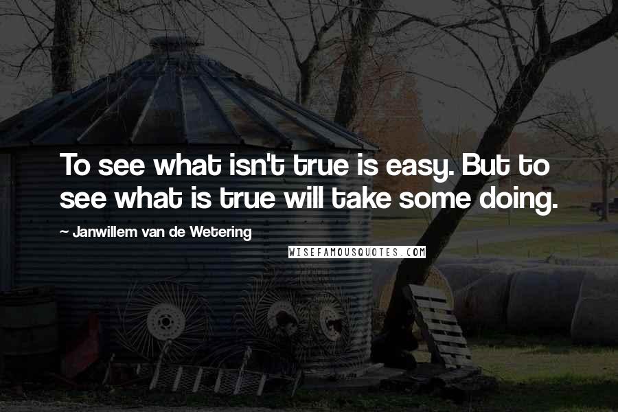 Janwillem Van De Wetering Quotes: To see what isn't true is easy. But to see what is true will take some doing.