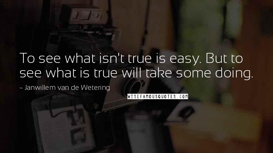Janwillem Van De Wetering Quotes: To see what isn't true is easy. But to see what is true will take some doing.