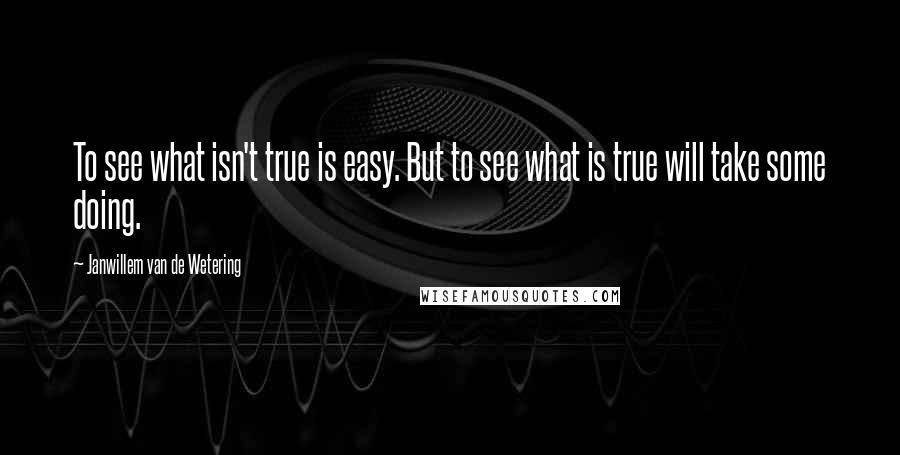 Janwillem Van De Wetering Quotes: To see what isn't true is easy. But to see what is true will take some doing.