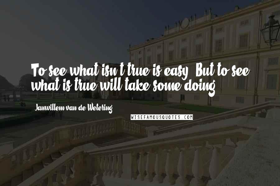 Janwillem Van De Wetering Quotes: To see what isn't true is easy. But to see what is true will take some doing.