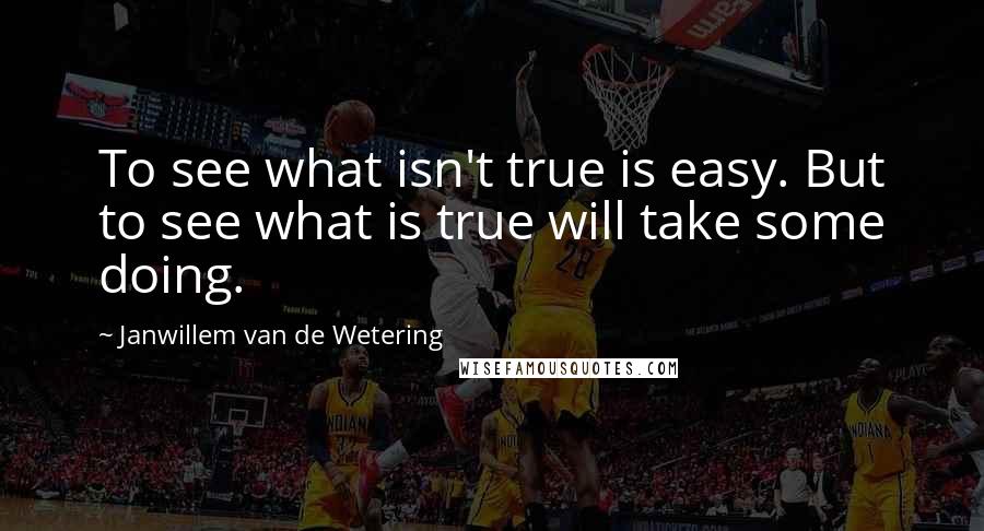 Janwillem Van De Wetering Quotes: To see what isn't true is easy. But to see what is true will take some doing.