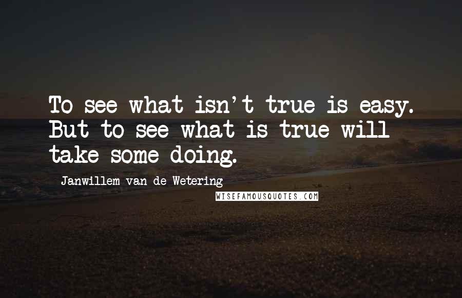 Janwillem Van De Wetering Quotes: To see what isn't true is easy. But to see what is true will take some doing.