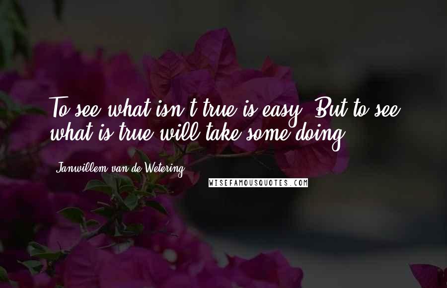 Janwillem Van De Wetering Quotes: To see what isn't true is easy. But to see what is true will take some doing.