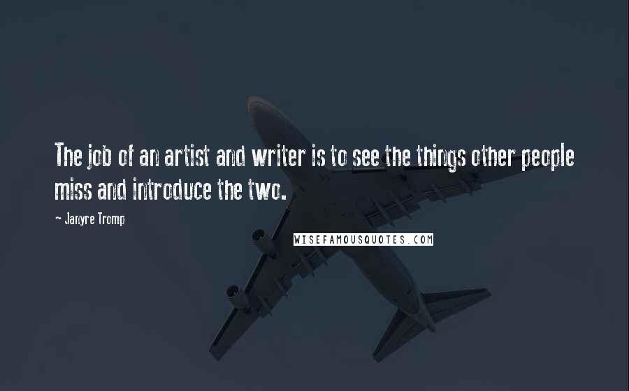 Janyre Tromp Quotes: The job of an artist and writer is to see the things other people miss and introduce the two.